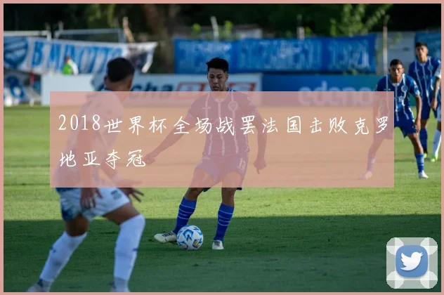 2018世界杯全场战罢法国击败克罗地亚夺冠
