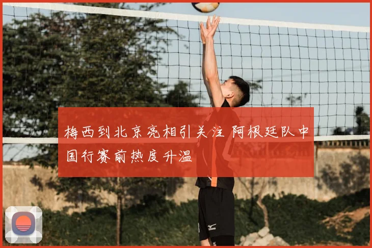 梅西到北京亮相引关注 阿根廷队中国行赛前热度升温