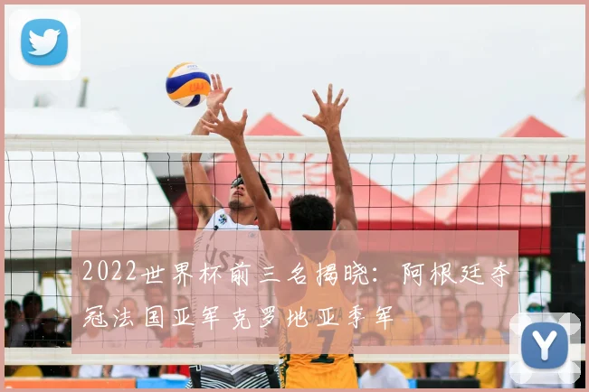 2022世界杯前三名揭晓：阿根廷夺冠法国亚军克罗地亚季军
