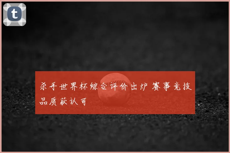 杀手世界杯综合评价出炉 赛事竞技品质获认可