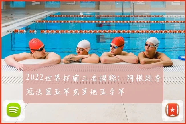 2022世界杯前三名揭晓：阿根廷夺冠法国亚军克罗地亚季军